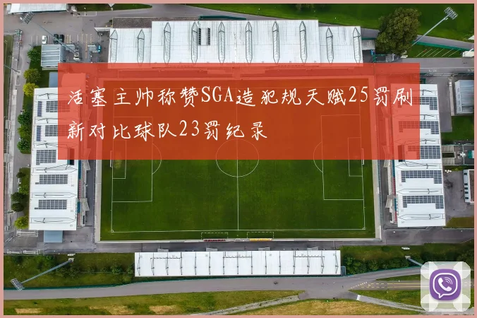 活塞主帅称赞SGA造犯规天赋25罚刷新对比球队23罚纪录
