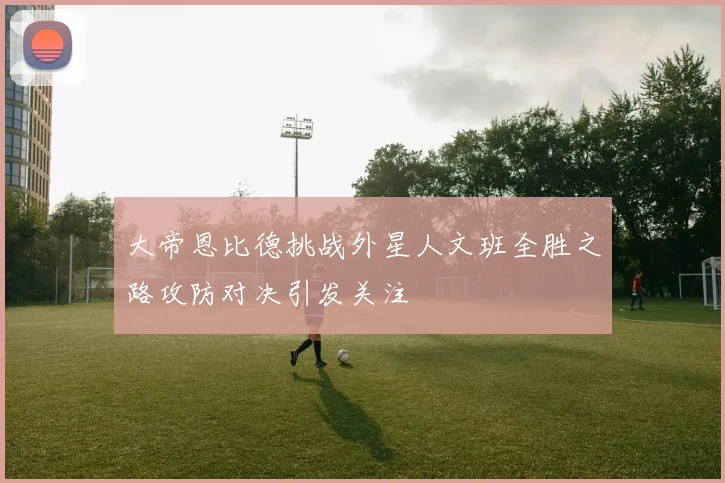 大帝恩比德挑战外星人文班全胜之路攻防对决引发关注