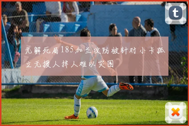 无解死局185加兰攻防被针对小卡孤立无援人挤人难以突围