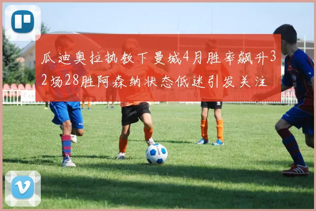 瓜迪奥拉执教下曼城4月胜率飙升32场28胜阿森纳状态低迷引发关注