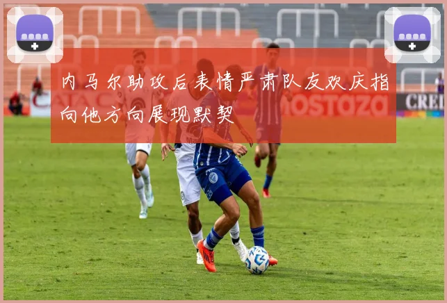 内马尔助攻后表情严肃队友欢庆指向他方向展现默契