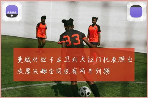 曼城对纽卡后卫利夫拉门托表现出浓厚兴趣合同还有两年到期