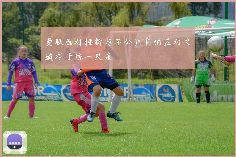曼联面对挫折与不公判罚的应对之道在于统一尺度
