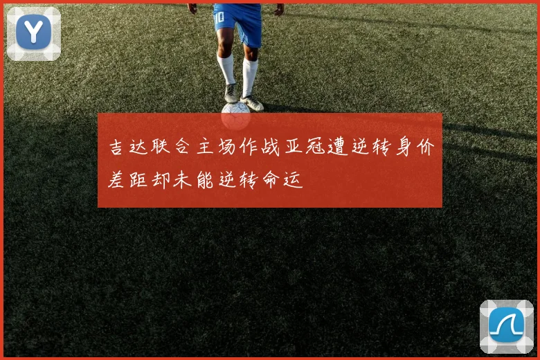 吉达联合主场作战亚冠遭逆转身价差距却未能逆转命运