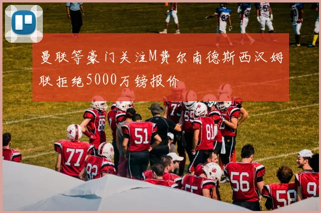 曼联等豪门关注M费尔南德斯西汉姆联拒绝5000万镑报价