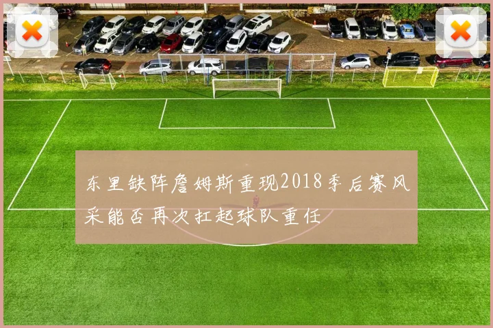 东里缺阵詹姆斯重现2018季后赛风采能否再次扛起球队重任