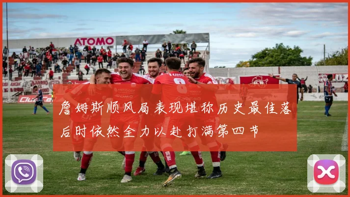 詹姆斯顺风局表现堪称历史最佳落后时依然全力以赴打满第四节