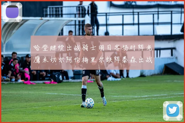 哈登继续出战骑士明日客场对阵老鹰米切尔阿伦梅里尔缺阵泰森出战存疑