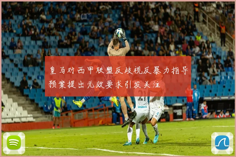 皇马对西甲联盟反歧视反暴力指导预案提出无效要求引发关注