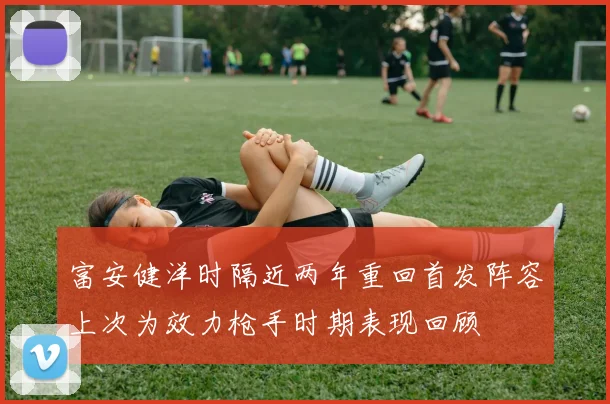 富安健洋时隔近两年重回首发阵容上次为效力枪手时期表现回顾
