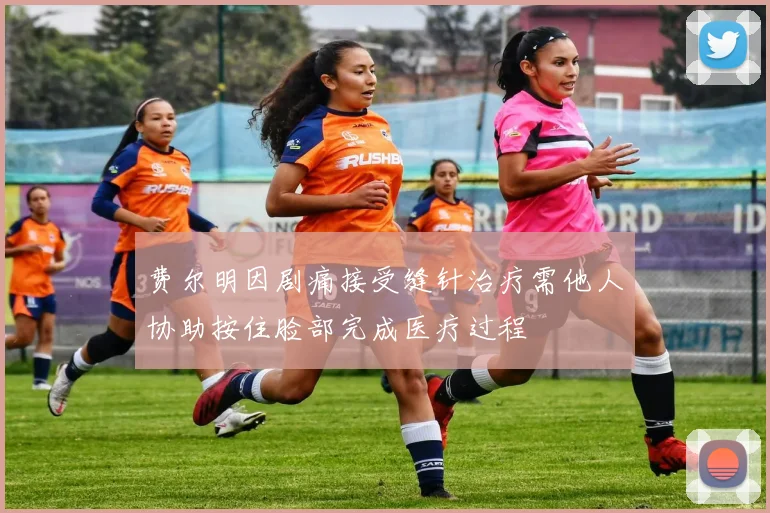费尔明因剧痛接受缝针治疗需他人协助按住脸部完成医疗过程