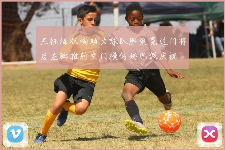 王钰栋双响助力球队胜利晃过门将后左脚推射空门模仿姆巴佩庆祝