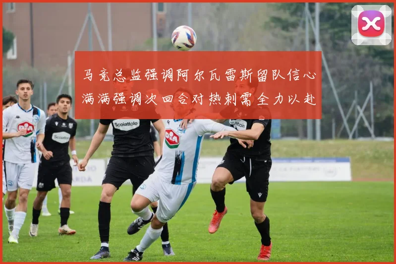 马竞总监强调阿尔瓦雷斯留队信心满满强调次回合对热刺需全力以赴
