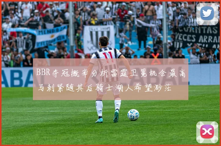 BBR夺冠概率分析雷霆卫冕机会最高马刺紧随其后骑士湖人希望渺茫