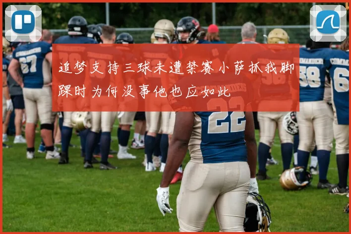追梦支持三球未遭禁赛小萨抓我脚踝时为何没事他也应如此