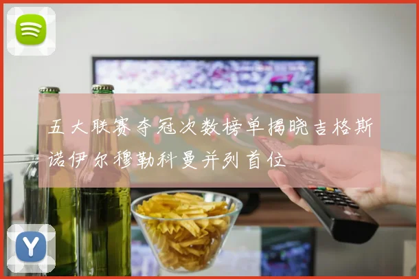 五大联赛夺冠次数榜单揭晓吉格斯诺伊尔穆勒科曼并列首位