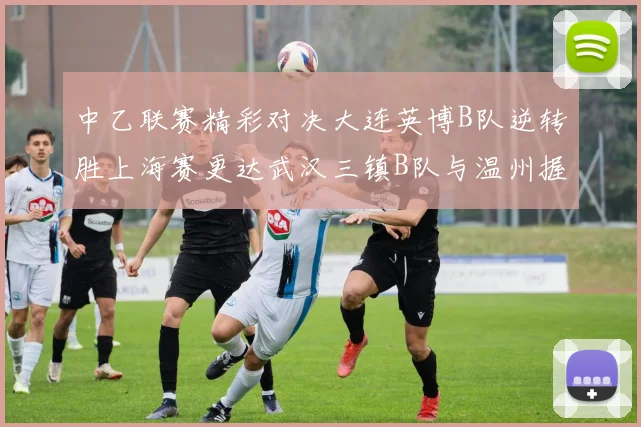 中乙联赛精彩对决大连英博B队逆转胜上海赛更达武汉三镇B队与温州握手言和