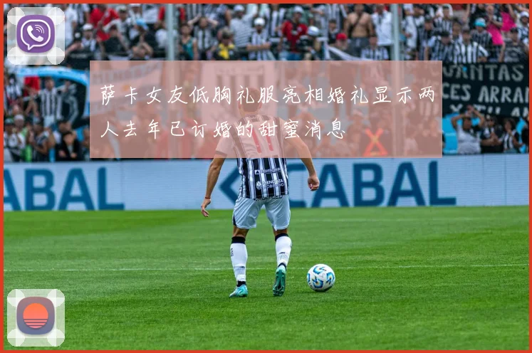 萨卡女友低胸礼服亮相婚礼显示两人去年已订婚的甜蜜消息
