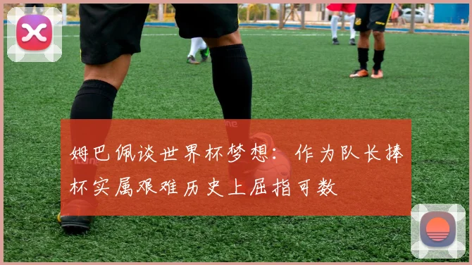 姆巴佩谈世界杯梦想：作为队长捧杯实属艰难历史上屈指可数