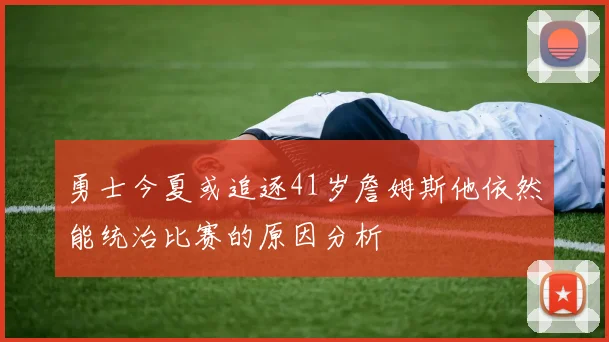 勇士今夏或追逐41岁詹姆斯他依然能统治比赛的原因分析