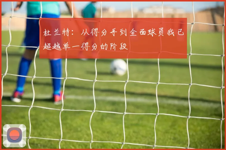 杜兰特：从得分手到全面球员我已超越单一得分的阶段