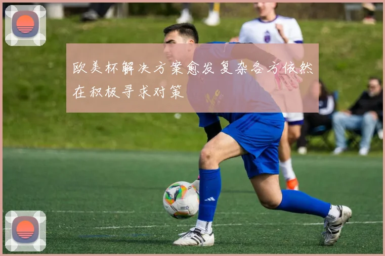 欧美杯解决方案愈发复杂各方依然在积极寻求对策