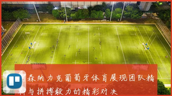 阿森纳力克葡萄牙体育展现团队精神与拼搏毅力的精彩对决
